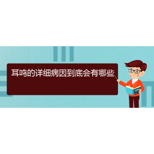 (畢節(jié)耳鼻喉?？漆t(yī)院掛號)耳鳴的詳細(xì)病因到底會有哪些