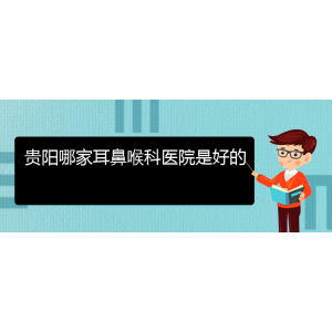 (畢節(jié)耳鼻喉?？漆t(yī)院掛號)貴陽哪家耳鼻喉科醫(yī)院是好的