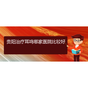 (畢節(jié)耳鼻喉?？漆t(yī)院掛號)貴陽治療耳鳴哪家醫(yī)院比較好