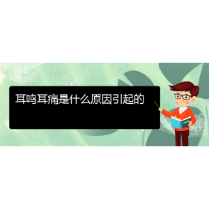 (畢節(jié)耳鼻喉?？漆t(yī)院掛號(hào))耳鳴耳痛是什么原因引起的