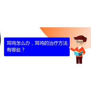 (安順耳鼻喉醫(yī)院掛號)耳鳴怎么辦，耳鳴的治療方法有哪些？