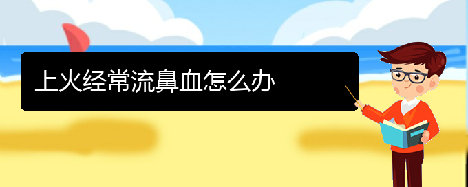 (貴陽(yáng)看鼻出血能報(bào)銷嗎)上火經(jīng)常流鼻血怎么辦(圖1)