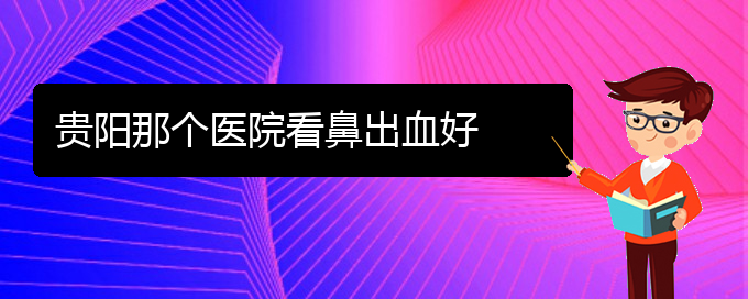 (貴陽(yáng)治鼻出血的地方)貴陽(yáng)那個(gè)醫(yī)院看鼻出血好(圖1)