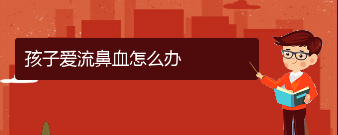 (貴陽(yáng)鼻科醫(yī)院掛號(hào))孩子愛流鼻血怎么辦(圖1)