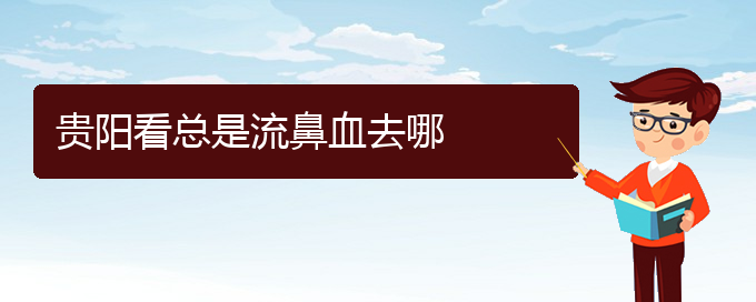 (貴陽(yáng)鼻科醫(yī)院掛號(hào))貴陽(yáng)看總是流鼻血去哪(圖1)