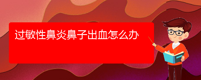 (貴陽(yáng)二甲醫(yī)院看過(guò)敏性鼻炎好嗎)過(guò)敏性鼻炎鼻子出血怎么辦(圖1)