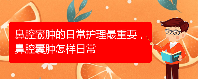 (貴陽看鼻腔腫瘤掛號(hào)銘仁醫(yī)院)鼻腔囊腫的日常護(hù)理最重要，鼻腔囊腫怎樣日常(圖1)