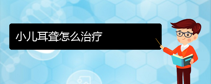 (貴陽(yáng)耳科醫(yī)院掛號(hào))小兒耳聾怎么治療(圖1)